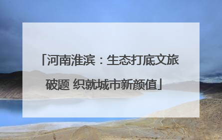 河南淮滨：生态打底文旅破题 织就城市新颜值